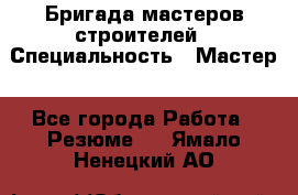 Бригада мастеров строителей › Специальность ­ Мастер - Все города Работа » Резюме   . Ямало-Ненецкий АО